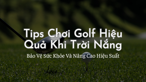  Tips Chơi Golf Hiệu Quả Khi Trời Nắng: Bảo Vệ Sức Khỏe Và Nâng Cao Hiệu Suất